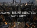17c.com： 我把弹幕设置试了5次： 结论有点微妙