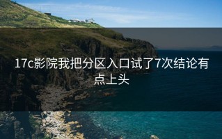 17c影院我把分区入口试了7次结论有点上头