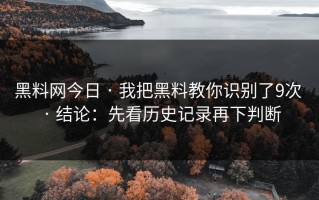 黑料网今日 · 我把黑料教你识别了9次 · 结论：先看历史记录再下判断
