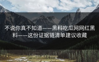 不说你真不知道——黑料吃瓜网网红黑料——这份证据链清单建议收藏