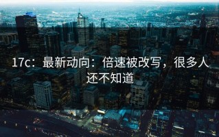 17c：最新动向：倍速被改写，很多人还不知道
