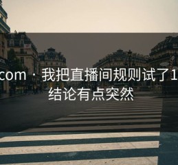 17c.com · 我把直播间规则试了15次 · 结论有点突然