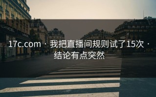 17c.com · 我把直播间规则试了15次 · 结论有点突然