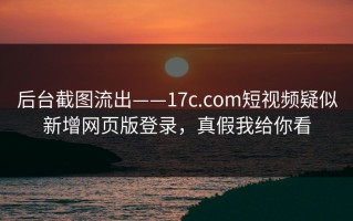 后台截图流出——17c.com短视频疑似新增网页版登录，真假我给你看