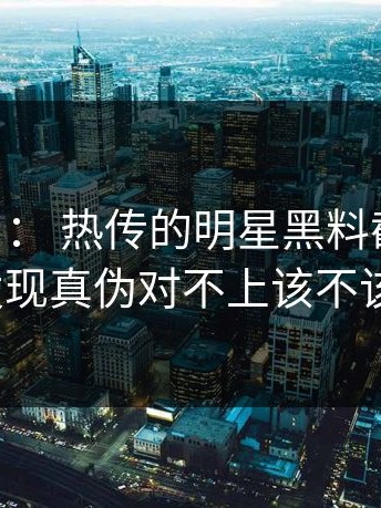 黑料入口： 热传的明星黑料截图： 拆解后发现真伪对不上该不该转发？