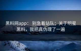 黑料网app： 别急着站队：关于明星黑料，我把真伪理了一遍