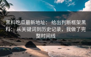 黑料吃瓜最新地址： 给出判断框架黑料： 从关键词到历史记录，我做了完整时间线