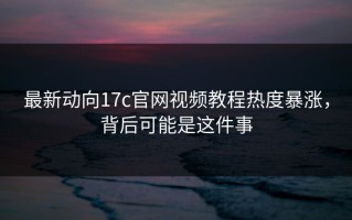 最新动向17c官网视频教程热度暴涨，背后可能是这件事