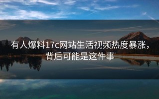有人爆料17c网站生活视频热度暴涨，背后可能是这件事