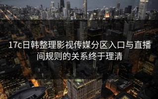 17c日韩整理影视传媒分区入口与直播间规则的关系终于理清