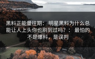 黑料正能量往期： 明星黑料为什么总能让人上头你也刷到过吗？： 最怕的不是爆料，是误判