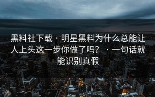 黑料社下载 · 明星黑料为什么总能让人上头这一步你做了吗？ · 一句话就能识别真假