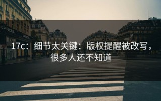 17c：细节太关键：版权提醒被改写，很多人还不知道
