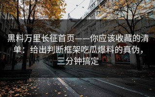黑料万里长征首页——你应该收藏的清单：给出判断框架吃瓜爆料的真伪，三分钟搞定