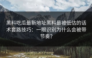黑料吃瓜最新地址黑料最被低估的话术套路技巧：一眼识别为什么会被带节奏？