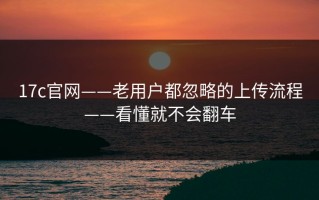 17c官网——老用户都忽略的上传流程——看懂就不会翻车
