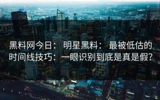 黑料网今日： 明星黑料： 最被低估的时间线技巧：一眼识别到底是真是假？