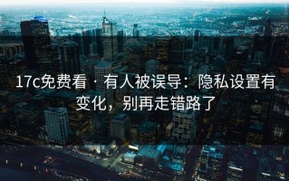 17c免费看 · 有人被误导：隐私设置有变化，别再走错路了