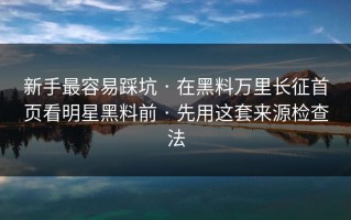 新手最容易踩坑 · 在黑料万里长征首页看明星黑料前 · 先用这套来源检查法