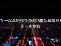 17c一起草短视频隐藏功能拆解置顶规则一步到位