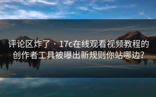 评论区炸了 · 17c在线观看视频教程的创作者工具被曝出新规则你站哪边？