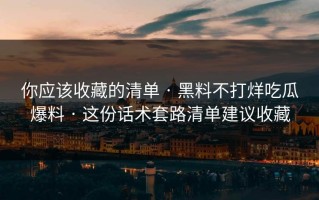 你应该收藏的清单 · 黑料不打烊吃瓜爆料 · 这份话术套路清单建议收藏