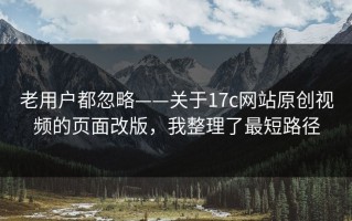 老用户都忽略——关于17c网站原创视频的页面改版，我整理了最短路径