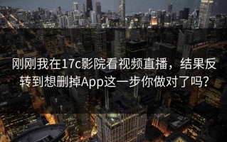 刚刚我在17c影院看视频直播，结果反转到想删掉App这一步你做对了吗？