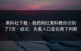 黑料社下载 · 我把网红黑料教你识别了7次 · 结论：先看入口变化再下判断