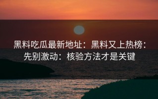 黑料吃瓜最新地址：黑料又上热榜：先别激动：核验方法才是关键
