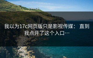 我以为17c网页版只是影视传媒： 直到我点开了这个入口…