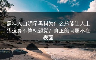 黑料入口明星黑料为什么总能让人上头这算不算标题党？真正的问题不在表面