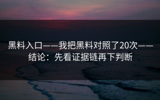 黑料入口——我把黑料对照了20次——结论：先看证据链再下判断