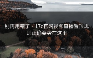 别再用错了 · 17c官网视频直播置顶规则正确姿势在这里