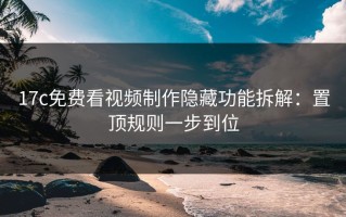 17c免费看视频制作隐藏功能拆解：置顶规则一步到位