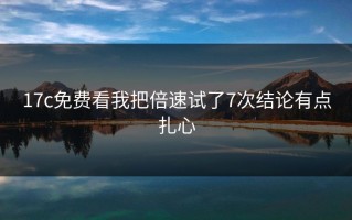 17c免费看我把倍速试了7次结论有点扎心