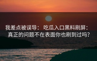 我差点被误导： 吃瓜入口黑料刷屏： 真正的问题不在表面你也刷到过吗？