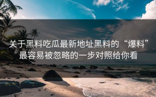 关于黑料吃瓜最新地址黑料的“爆料”最容易被忽略的一步对照给你看