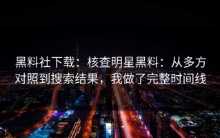 黑料社下载：核查明星黑料：从多方对照到搜索结果，我做了完整时间线