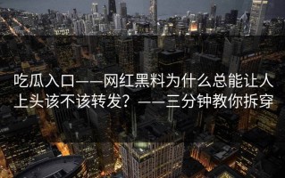 吃瓜入口——网红黑料为什么总能让人上头该不该转发？——三分钟教你拆穿