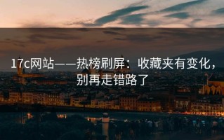 17c网站——热榜刷屏：收藏夹有变化，别再走错路了
