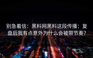 别急着信：黑料网黑料这段传播：复盘后我有点意外为什么会被带节奏？