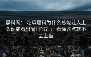 黑料网： 吃瓜爆料为什么总能让人上头你能看出漏洞吗？： 看懂这点就不会上当