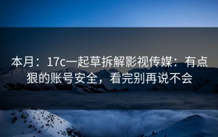 本月：17c一起草拆解影视传媒：有点狠的账号安全，看完别再说不会
