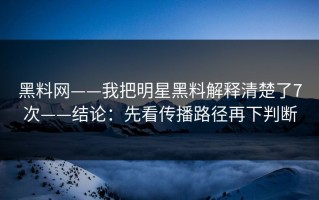 黑料网——我把明星黑料解释清楚了7次——结论：先看传播路径再下判断