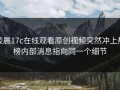 凌晨17c在线观看原创视频突然冲上热榜内部消息指向同一个细节