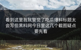 看到这里我就警觉了吃瓜爆料标题太会写但黑料网今日里这几个截图疑点要先看