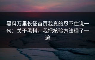 黑料万里长征首页我真的忍不住说一句：关于黑料，我把核验方法理了一遍