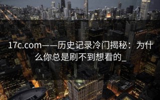 17c.com——历史记录冷门揭秘：为什么你总是刷不到想看的_