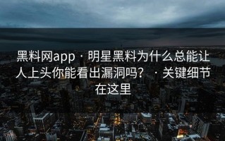 黑料网app · 明星黑料为什么总能让人上头你能看出漏洞吗？ · 关键细节在这里